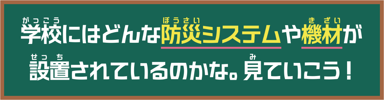 学校にはどんな防災システムや機材が設置されているのかな。見ていこう!