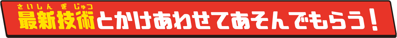 最新技術とかけあわせてあそんでもらう!