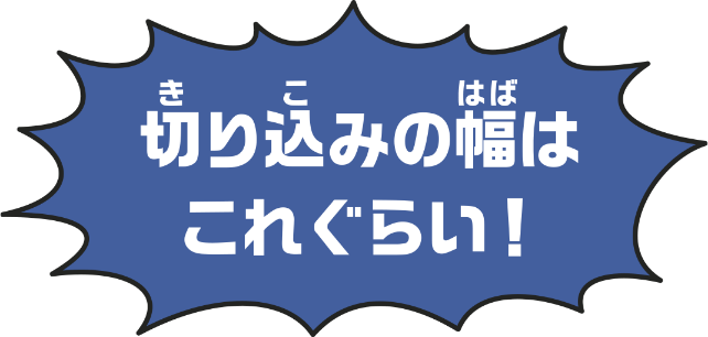 切り込みの幅はこれぐらい！