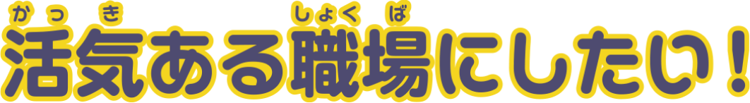活気ある職場にしたい