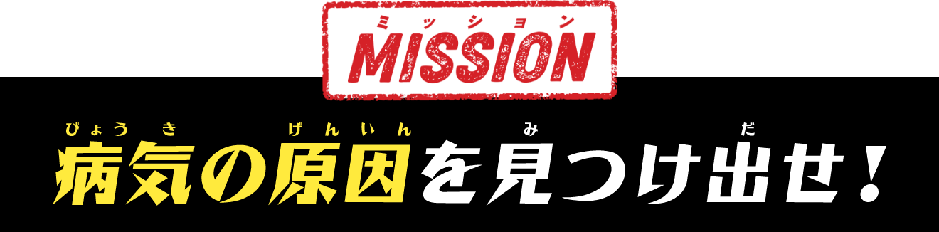 MISSION 病気の原因を見つけ出せ!